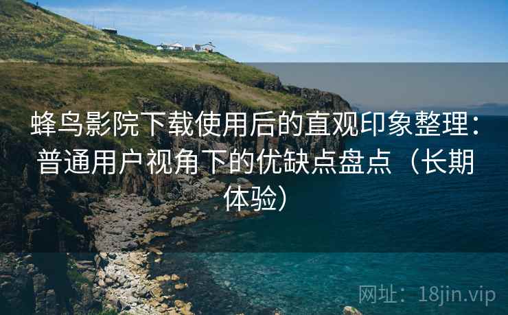 蜂鸟影院下载使用后的直观印象整理：普通用户视角下的优缺点盘点（长期体验）