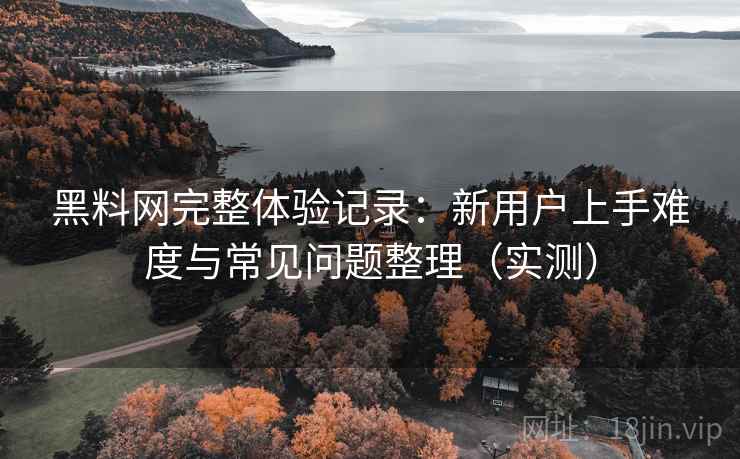 黑料网完整体验记录：新用户上手难度与常见问题整理（实测）