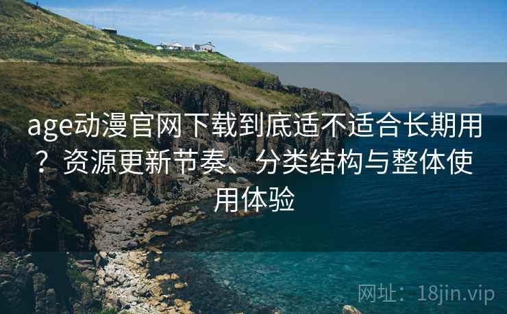 age动漫官网下载到底适不适合长期用？资源更新节奏、分类结构与整体使用体验