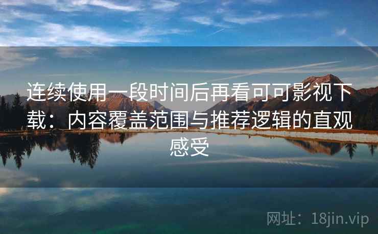 连续使用一段时间后再看可可影视下载：内容覆盖范围与推荐逻辑的直观感受