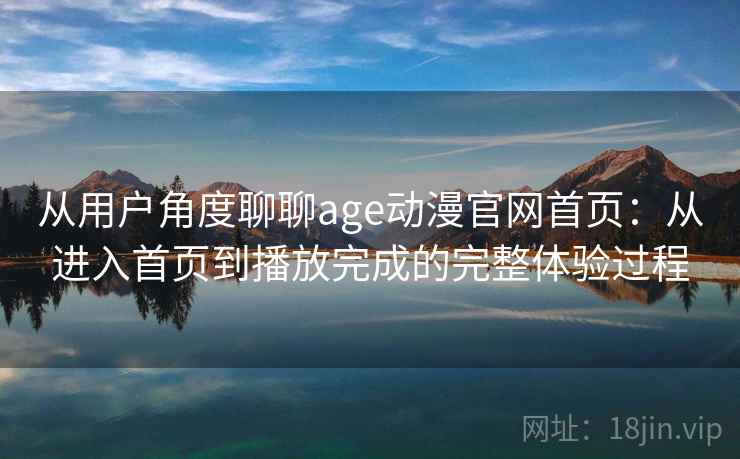 从用户角度聊聊age动漫官网首页：从进入首页到播放完成的完整体验过程