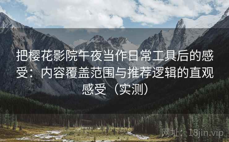 把樱花影院午夜当作日常工具后的感受：内容覆盖范围与推荐逻辑的直观感受（实测）