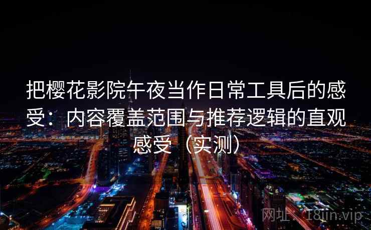 把樱花影院午夜当作日常工具后的感受：内容覆盖范围与推荐逻辑的直观感受（实测）