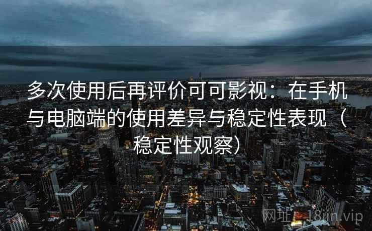 多次使用后再评价可可影视：在手机与电脑端的使用差异与稳定性表现（稳定性观察）