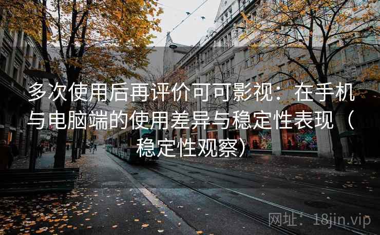 多次使用后再评价可可影视：在手机与电脑端的使用差异与稳定性表现（稳定性观察）