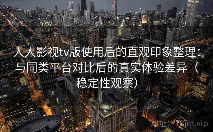 人人影视tv版使用后的直观印象整理：与同类平台对比后的真实体验差异（稳定性观察）