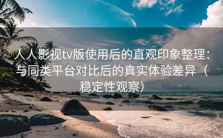 人人影视tv版使用后的直观印象整理：与同类平台对比后的真实体验差异（稳定性观察）
