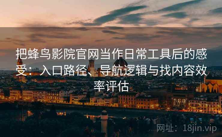 把蜂鸟影院官网当作日常工具后的感受：入口路径、导航逻辑与找内容效率评估