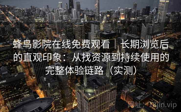 蜂鸟影院在线免费观看｜长期浏览后的直观印象：从找资源到持续使用的完整体验链路（实测）