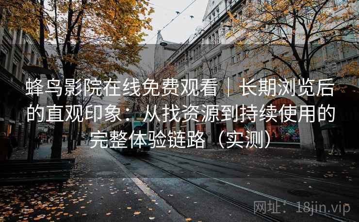 蜂鸟影院在线免费观看｜长期浏览后的直观印象：从找资源到持续使用的完整体验链路（实测）