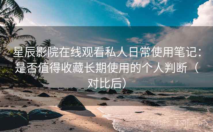星辰影院在线观看私人日常使用笔记：是否值得收藏长期使用的个人判断（对比后）