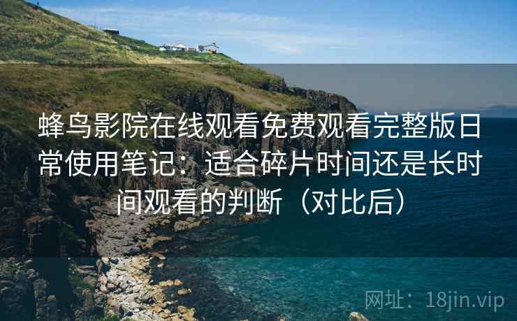 蜂鸟影院在线观看免费观看完整版日常使用笔记：适合碎片时间还是长时间观看的判断（对比后）