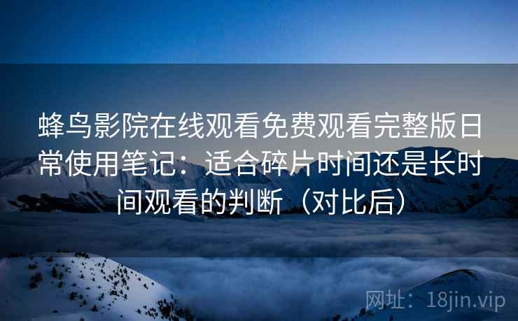 蜂鸟影院在线观看免费观看完整版日常使用笔记：适合碎片时间还是长时间观看的判断（对比后）