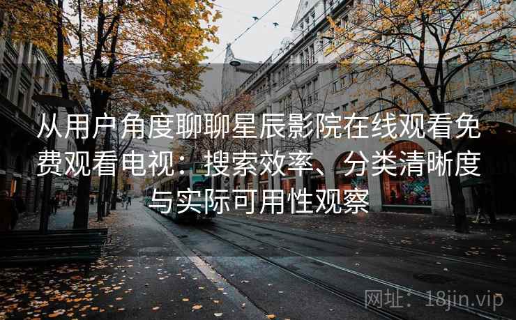 从用户角度聊聊星辰影院在线观看免费观看电视：搜索效率、分类清晰度与实际可用性观察