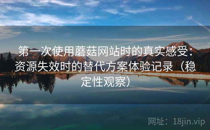 第一次使用蘑菇网站时的真实感受：资源失效时的替代方案体验记录（稳定性观察）