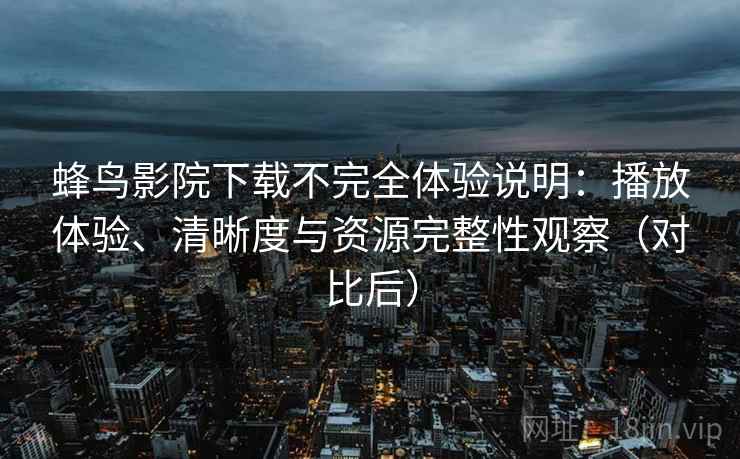 蜂鸟影院下载不完全体验说明：播放体验、清晰度与资源完整性观察（对比后）
