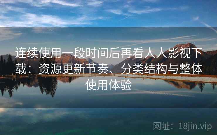 连续使用一段时间后再看人人影视下载：资源更新节奏、分类结构与整体使用体验