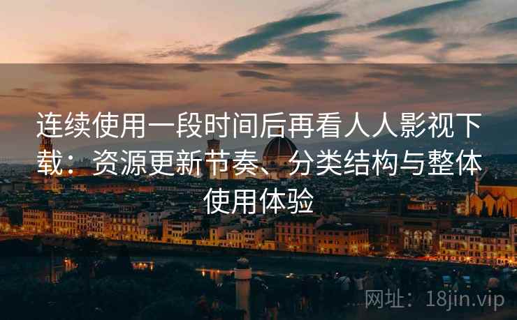 连续使用一段时间后再看人人影视下载：资源更新节奏、分类结构与整体使用体验