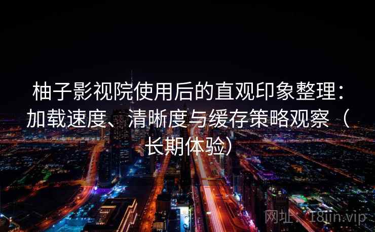柚子影视院使用后的直观印象整理：加载速度、清晰度与缓存策略观察（长期体验）