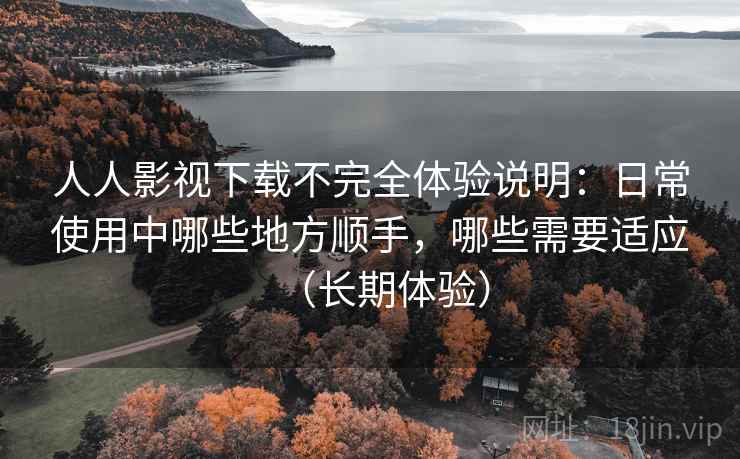 人人影视下载不完全体验说明：日常使用中哪些地方顺手，哪些需要适应（长期体验）