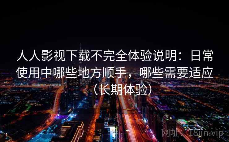 人人影视下载不完全体验说明：日常使用中哪些地方顺手，哪些需要适应（长期体验）