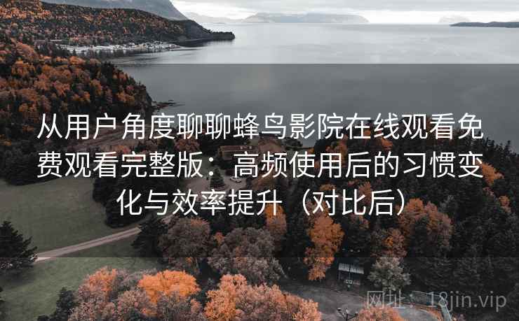 从用户角度聊聊蜂鸟影院在线观看免费观看完整版：高频使用后的习惯变化与效率提升（对比后）