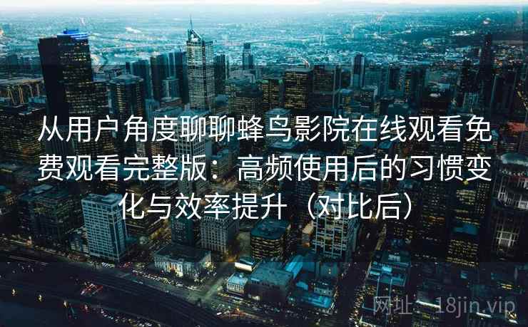 从用户角度聊聊蜂鸟影院在线观看免费观看完整版：高频使用后的习惯变化与效率提升（对比后）
