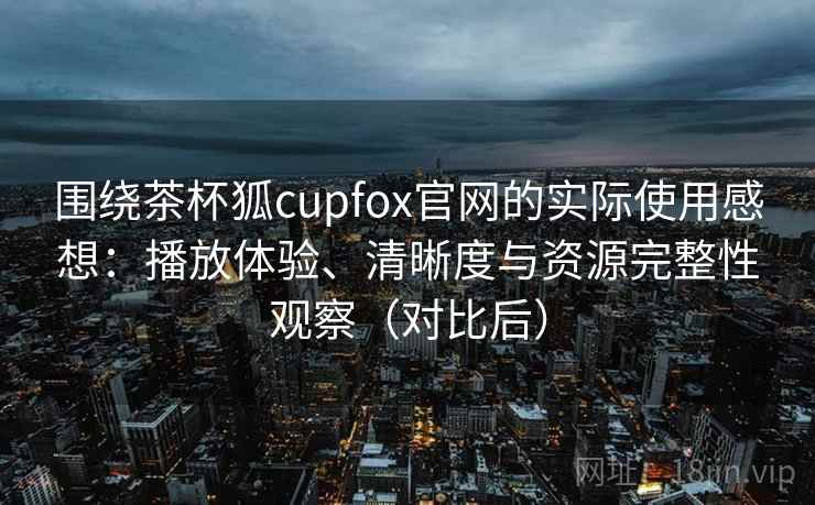 围绕茶杯狐cupfox官网的实际使用感想：播放体验、清晰度与资源完整性观察（对比后）