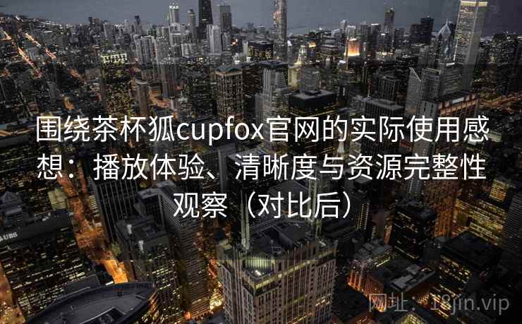 围绕茶杯狐cupfox官网的实际使用感想：播放体验、清晰度与资源完整性观察（对比后）