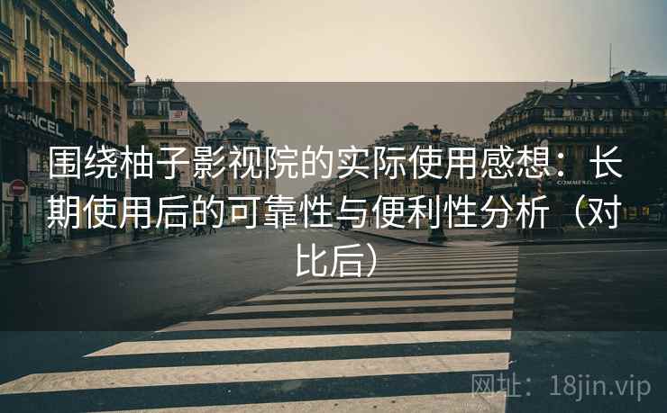 围绕柚子影视院的实际使用感想：长期使用后的可靠性与便利性分析（对比后）