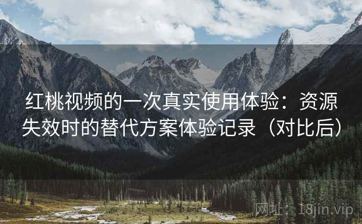 红桃视频的一次真实使用体验：资源失效时的替代方案体验记录（对比后）
