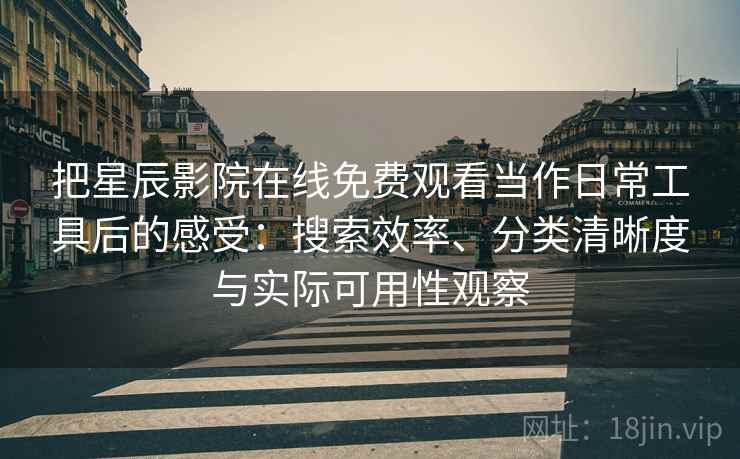 把星辰影院在线免费观看当作日常工具后的感受：搜索效率、分类清晰度与实际可用性观察