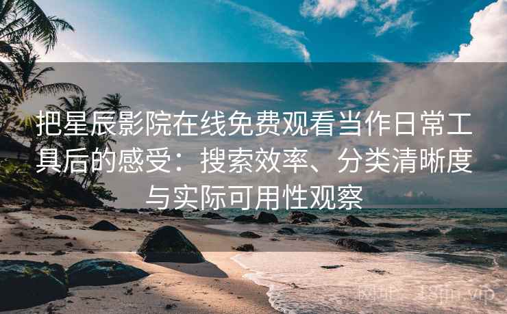把星辰影院在线免费观看当作日常工具后的感受：搜索效率、分类清晰度与实际可用性观察