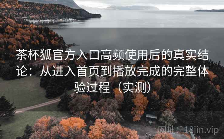茶杯狐官方入口高频使用后的真实结论：从进入首页到播放完成的完整体验过程（实测）
