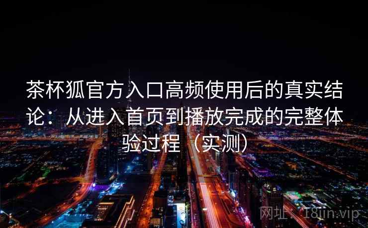 茶杯狐官方入口高频使用后的真实结论：从进入首页到播放完成的完整体验过程（实测）
