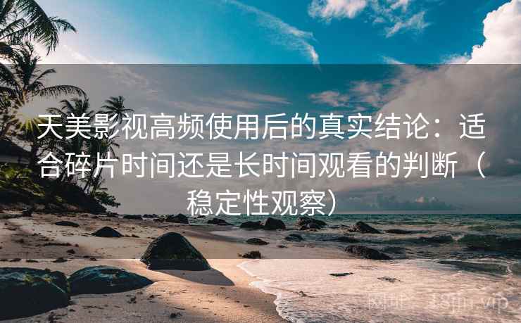 天美影视高频使用后的真实结论：适合碎片时间还是长时间观看的判断（稳定性观察）