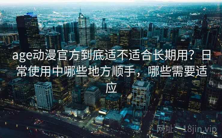 age动漫官方到底适不适合长期用？日常使用中哪些地方顺手，哪些需要适应