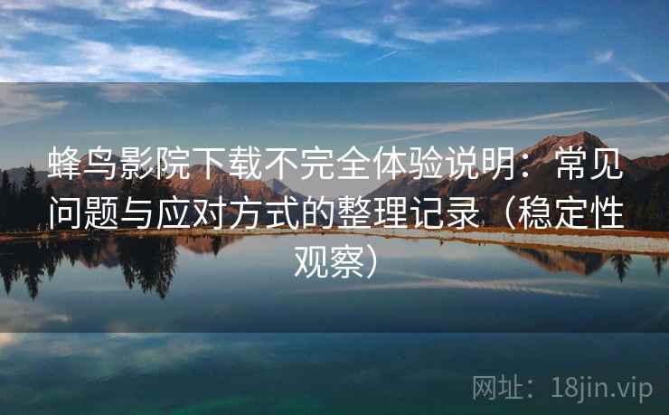 蜂鸟影院下载不完全体验说明：常见问题与应对方式的整理记录（稳定性观察）