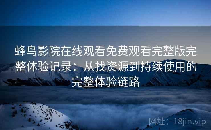 蜂鸟影院在线观看免费观看完整版完整体验记录：从找资源到持续使用的完整体验链路