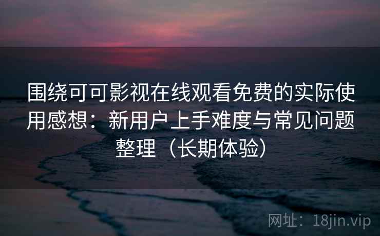 围绕可可影视在线观看免费的实际使用感想：新用户上手难度与常见问题整理（长期体验）