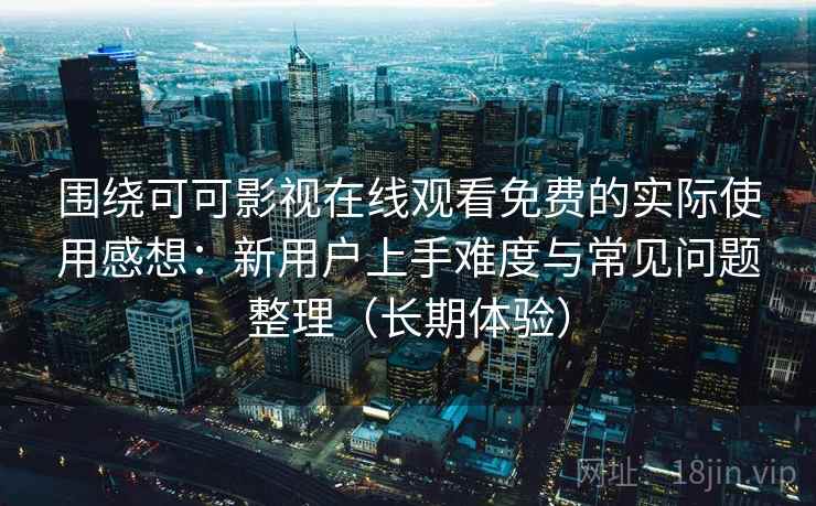 围绕可可影视在线观看免费的实际使用感想：新用户上手难度与常见问题整理（长期体验）