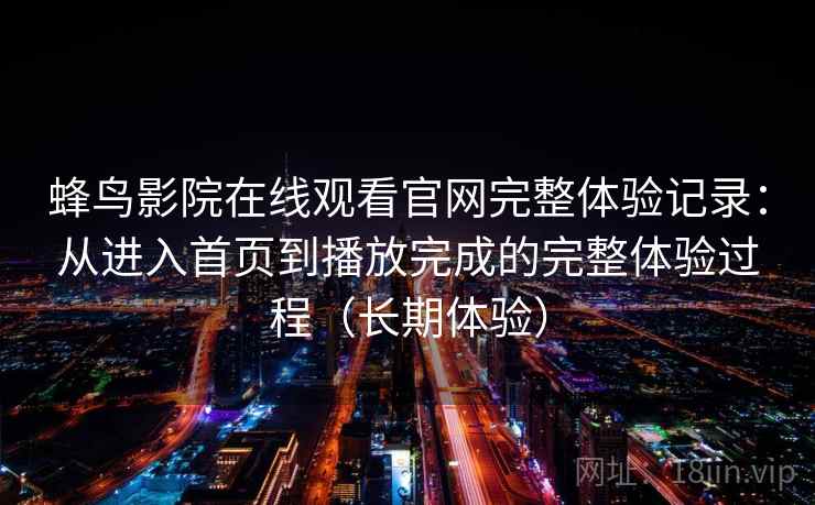 蜂鸟影院在线观看官网完整体验记录：从进入首页到播放完成的完整体验过程（长期体验）