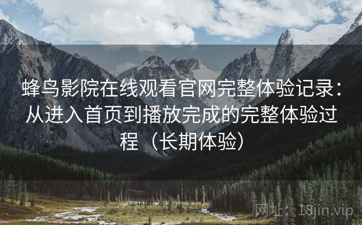 蜂鸟影院在线观看官网完整体验记录：从进入首页到播放完成的完整体验过程（长期体验）