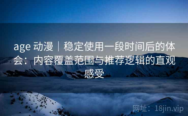 age 动漫｜稳定使用一段时间后的体会：内容覆盖范围与推荐逻辑的直观感受