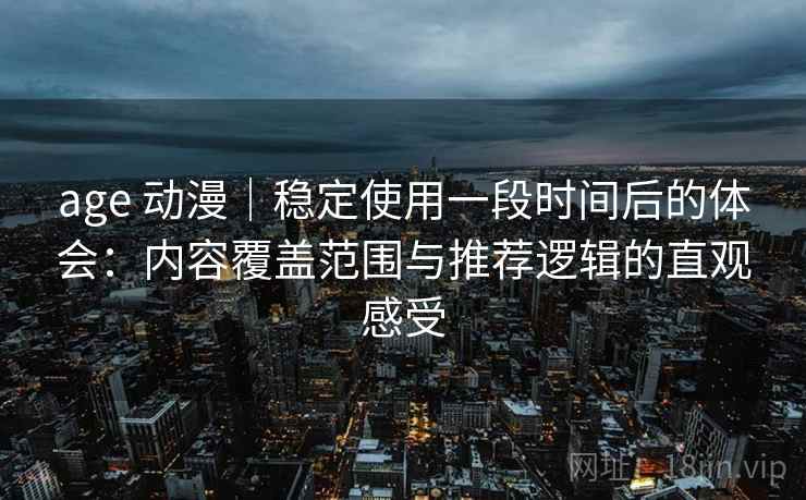 age 动漫｜稳定使用一段时间后的体会：内容覆盖范围与推荐逻辑的直观感受