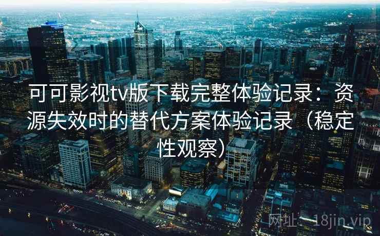 可可影视tv版下载完整体验记录：资源失效时的替代方案体验记录（稳定性观察）