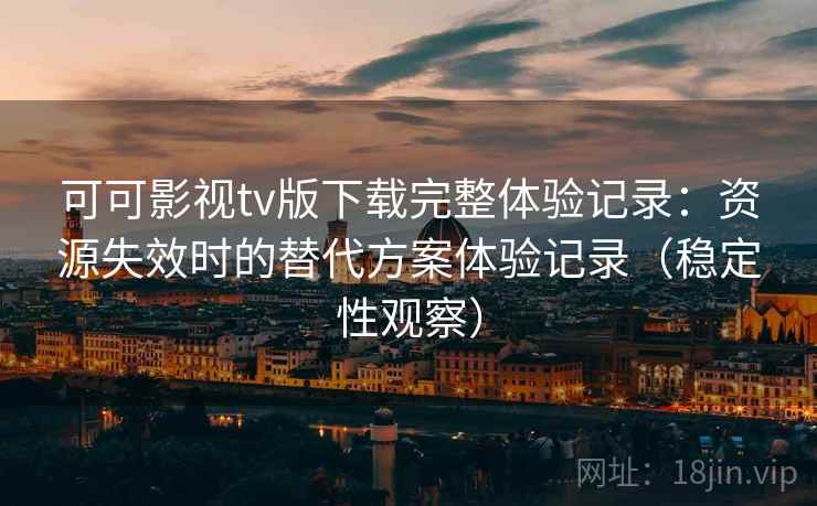 可可影视tv版下载完整体验记录：资源失效时的替代方案体验记录（稳定性观察）