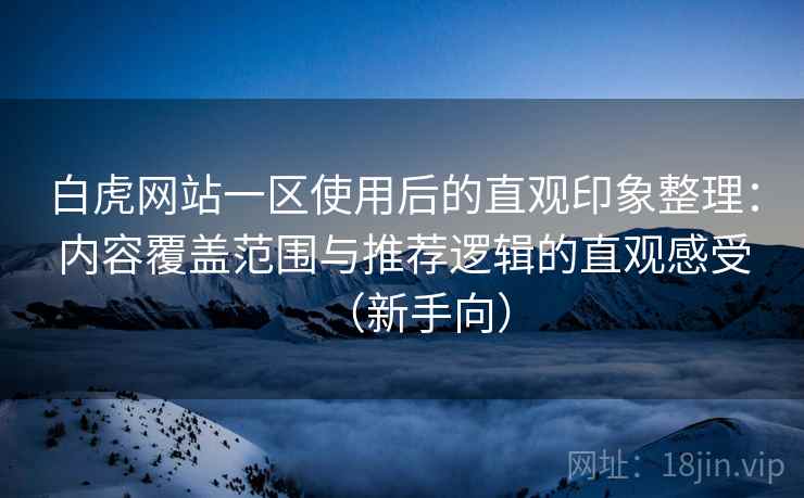 白虎网站一区使用后的直观印象整理：内容覆盖范围与推荐逻辑的直观感受（新手向）