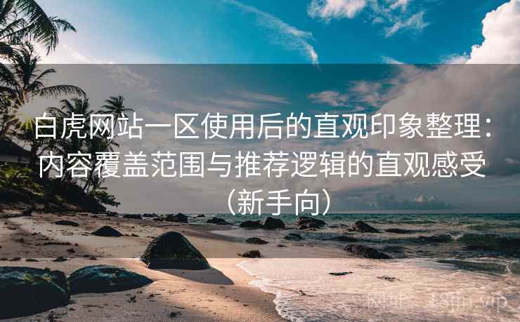 白虎网站一区使用后的直观印象整理：内容覆盖范围与推荐逻辑的直观感受（新手向）