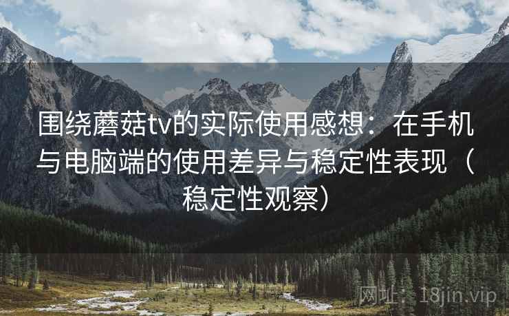 围绕蘑菇tv的实际使用感想：在手机与电脑端的使用差异与稳定性表现（稳定性观察）